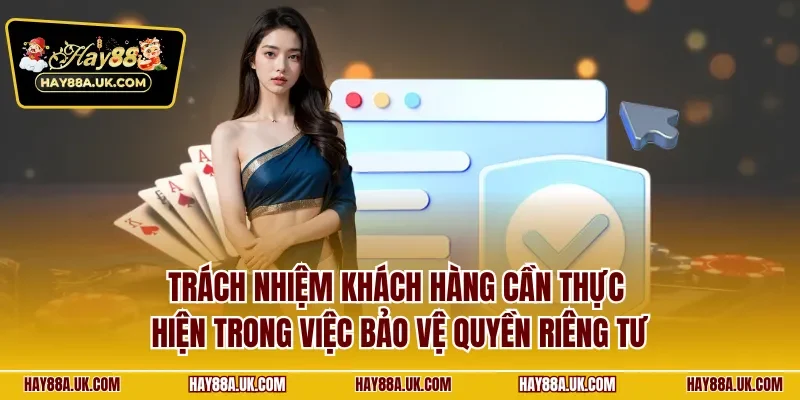 Trách nhiệm khách hàng cần thực hiện trong việc bảo vệ quyền riêng tư